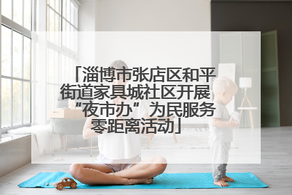 淄博市张店区和平街道家具城社区开展“夜市办”为民服务零距离活动