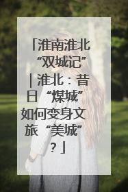 淮南淮北“双城记”｜淮北：昔日“煤城”如何变身文旅“美城”？