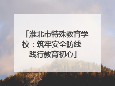 淮北市特殊教育学校：筑牢安全防线 践行教育初心