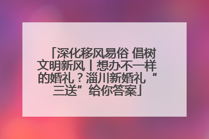 深化移风易俗 倡树文明新风丨想办不一样的婚礼？淄川新婚礼“三送”给你答案