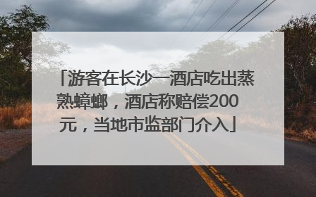 游客在长沙一酒店吃出蒸熟蟑螂，酒店称赔偿200元，当地市监部门介入