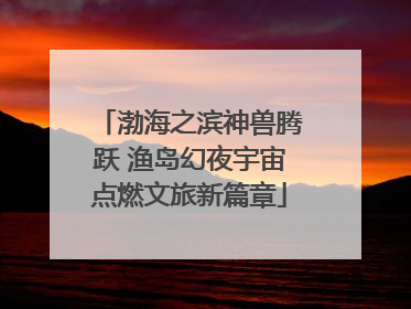 渤海之滨神兽腾跃 渔岛幻夜宇宙点燃文旅新篇章