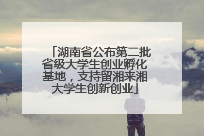 湖南省公布第二批省级大学生创业孵化基地，支持留湘来湘大学生创新创业