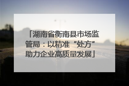 湖南省衡南县市场监管局：以精准“处方”助力企业高质量发展
