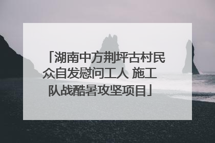 湖南中方荆坪古村民众自发慰问工人 施工队战酷暑攻坚项目