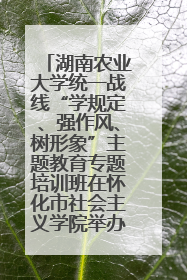 湖南农业大学统一战线“学规定、强作风、树形象”主题教育专题培训班在怀化市社会主义学院举办