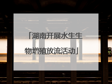 湖南开展水生生物增殖放流活动