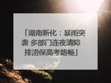 湖南新化：暴雨突袭 多部门连夜清障排涝保高考路畅