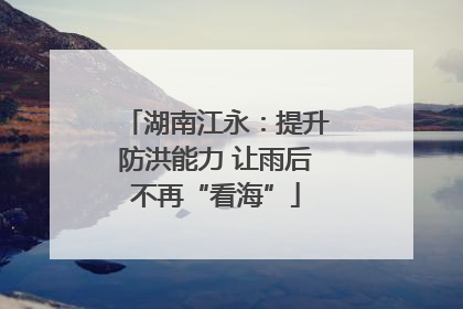 湖南江永：提升防洪能力 让雨后不再“看海”