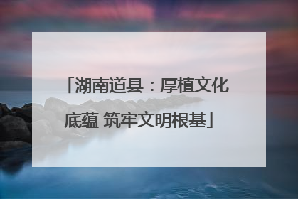 湖南道县：厚植文化底蕴 筑牢文明根基