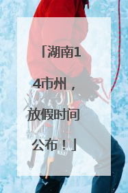湖南14市州，放假时间公布！