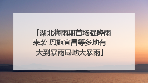 湖北梅雨期首场强降雨来袭 恩施宜昌等多地有大到暴雨局地大暴雨