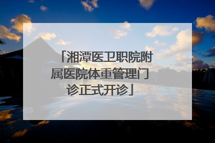 湘潭医卫职院附属医院体重管理门诊正式开诊