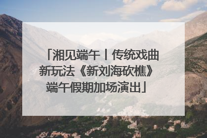 湘见端午丨传统戏曲新玩法《新刘海砍樵》端午假期加场演出