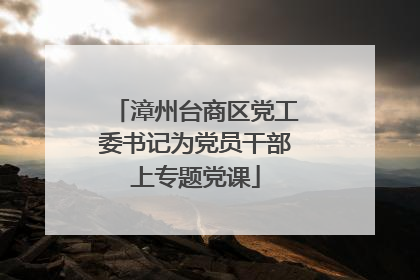 漳州台商区党工委书记为党员干部上专题党课