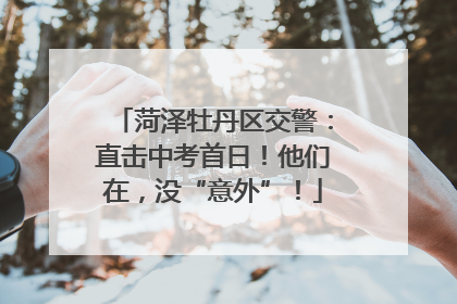 菏泽牡丹区交警：直击中考首日！他们在，没“意外”！