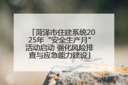 菏泽市住建系统2025年“安全生产月”活动启动 强化风险排查与应急能力建设
