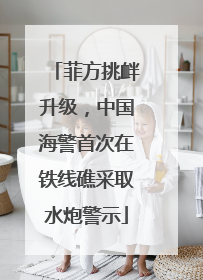 菲方挑衅升级，中国海警首次在铁线礁采取水炮警示