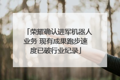 荣耀确认进军机器人业务 现有成果跑步速度已破行业纪录