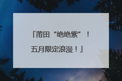 莆田“绝绝紫”！五月限定浪漫！