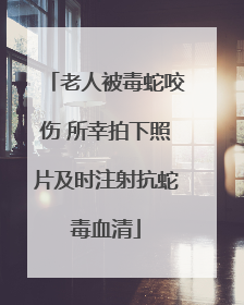 老人被毒蛇咬伤 所幸拍下照片及时注射抗蛇毒血清
