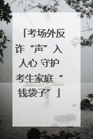 考场外反诈“声”入人心 守护考生家庭“钱袋子”