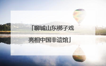 聊城山东梆子戏亮相中国非遗馆