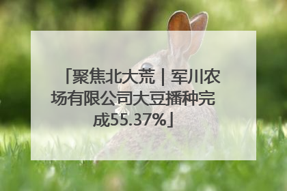 聚焦北大荒｜军川农场有限公司大豆播种完成55.37%