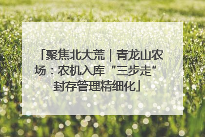 聚焦北大荒｜青龙山农场：农机入库“三步走” 封存管理精细化