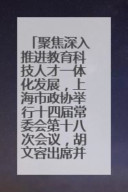 聚焦深入推进教育科技人才一体化发展，上海市政协举行十四届常委会第十八次会议，胡文容出席并讲话