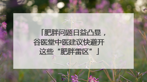 肥胖问题日益凸显，谷医堂中医建议快避开这些“肥胖雷区”