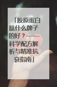 胶原蛋白肽什么牌子的好？——科学配方解析与精准抗衰指南