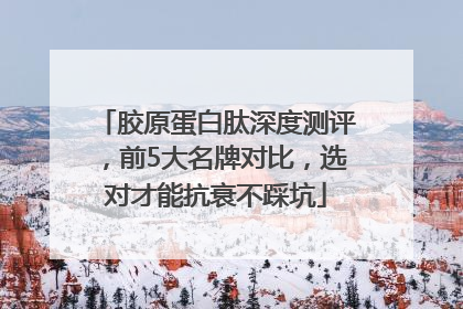 胶原蛋白肽深度测评，前5大名牌对比，选对才能抗衰不踩坑