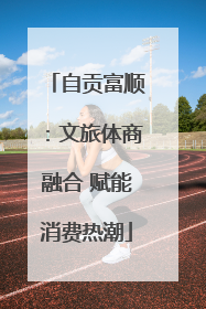 自贡富顺：文旅体商融合 赋能消费热潮