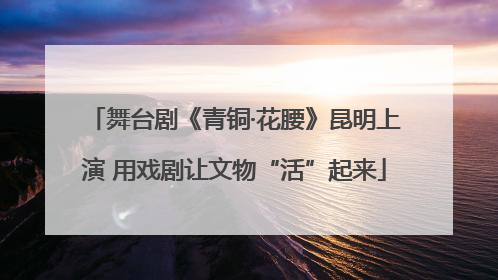 舞台剧《青铜·花腰》昆明上演 用戏剧让文物“活”起来