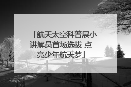 航天太空科普展小讲解员首场选拔 点亮少年航天梦