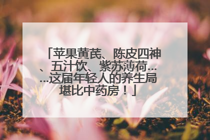苹果黄芪、陈皮四神、五汁饮、紫苏薄荷……这届年轻人的养生局堪比中药房！