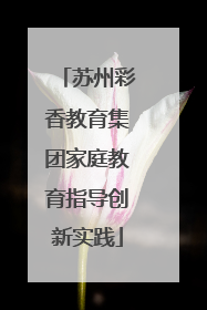 苏州彩香教育集团家庭教育指导创新实践