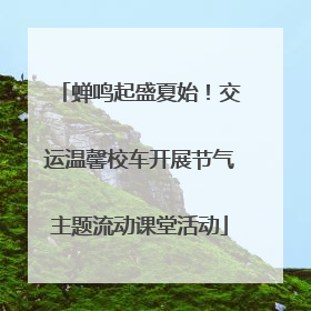 蝉鸣起盛夏始！交运温馨校车开展节气主题流动课堂活动