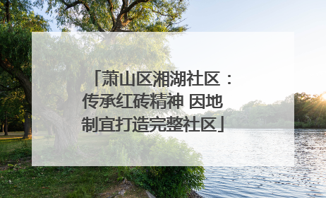 萧山区湘湖社区：传承红砖精神 因地制宜打造完整社区