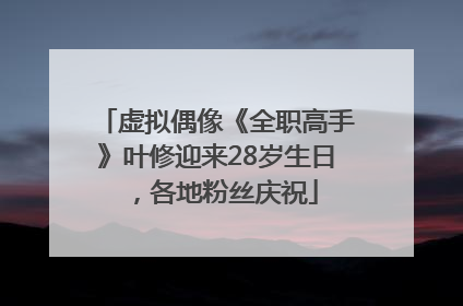 虚拟偶像《全职高手》叶修迎来28岁生日，各地粉丝庆祝