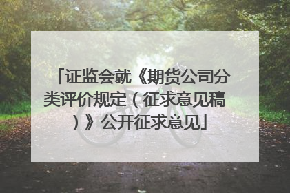 证监会就《期货公司分类评价规定（征求意见稿）》公开征求意见