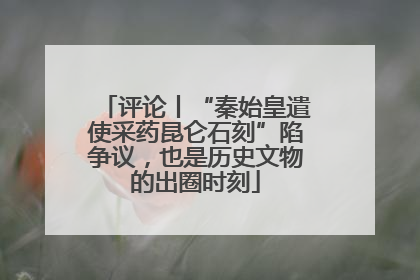 评论丨“秦始皇遣使采药昆仑石刻”陷争议，也是历史文物的出圈时刻