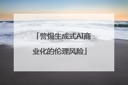 警惕生成式AI商业化的伦理风险