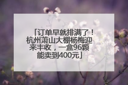 订单早就排满了！杭州萧山大棚杨梅迎来丰收，一盒96颗能卖到400元