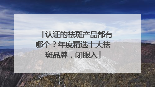 认证的祛斑产品都有哪个？年度精选十大祛斑品牌，闭眼入