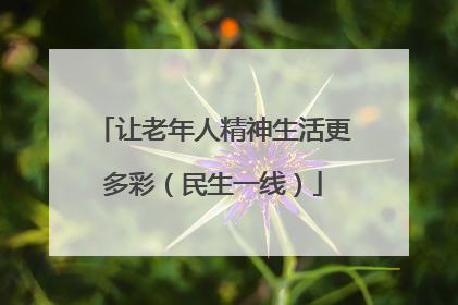让老年人精神生活更多彩（民生一线）