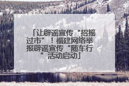 让辟谣宣传“招摇过市”！福建网络举报辟谣宣传“随车行”活动启动
