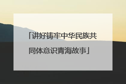 讲好铸牢中华民族共同体意识青海故事