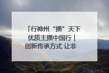 行神州“播”天下 优质主播中国行｜创新传承方式 让非遗“活”在当下